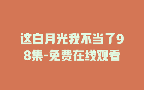 这白月光我不当了98集-免费在线观看