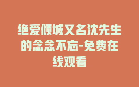 绝爱倾城又名沈先生的念念不忘-免费在线观看