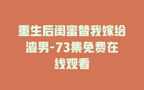 重生后闺蜜替我嫁给渣男-73集免费在线观看
