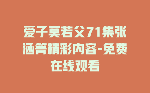 爱子莫若父71集张涵箐精彩内容-免费在线观看