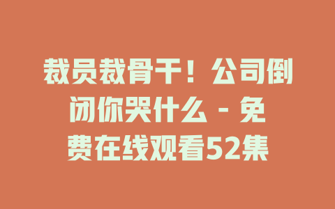 裁员裁骨干！公司倒闭你哭什么 - 免费在线观看52集