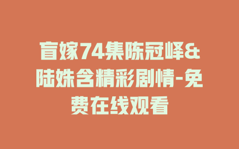 盲嫁74集陈冠峄&陆姝含精彩剧情-免费在线观看