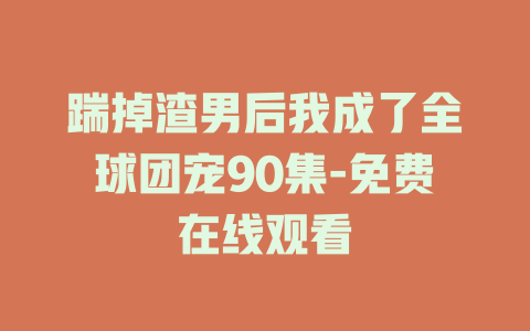 踹掉渣男后我成了全球团宠90集-免费在线观看