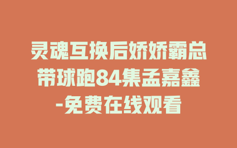 灵魂互换后娇娇霸总带球跑84集孟嘉鑫-免费在线观看