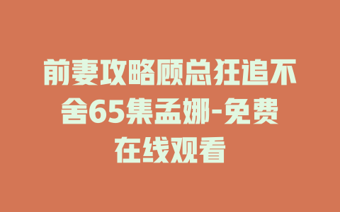 前妻攻略顾总狂追不舍65集孟娜-免费在线观看