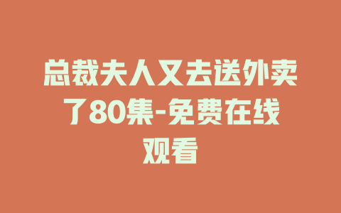 总裁夫人又去送外卖了80集-免费在线观看