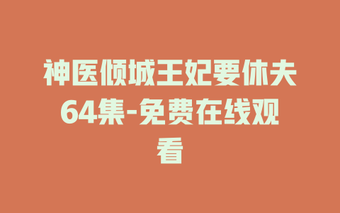 神医倾城王妃要休夫64集-免费在线观看
