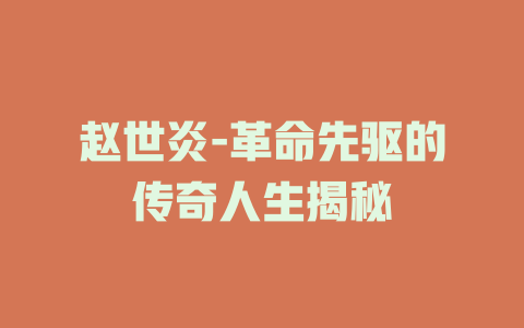 赵世炎-革命先驱的传奇人生揭秘
