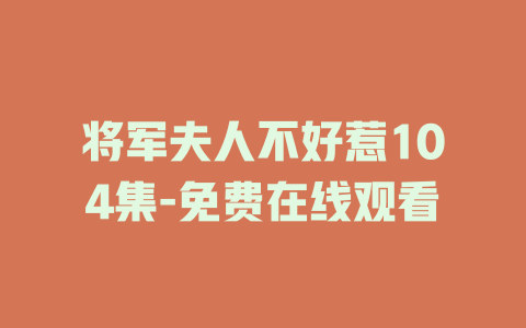 将军夫人不好惹104集-免费在线观看