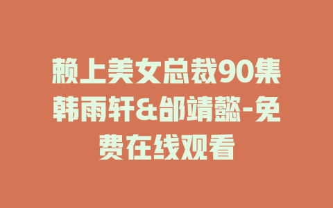 赖上美女总裁90集韩雨轩&邰靖懿-免费在线观看
