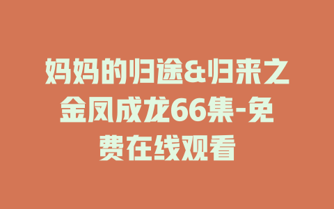 妈妈的归途&归来之金凤成龙66集-免费在线观看