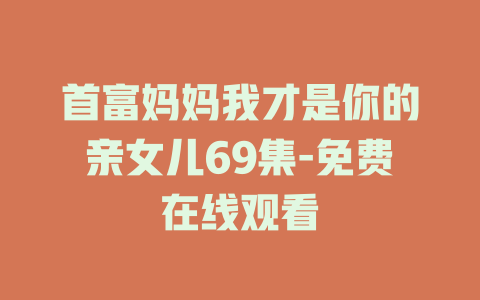 首富妈妈我才是你的亲女儿69集-免费在线观看