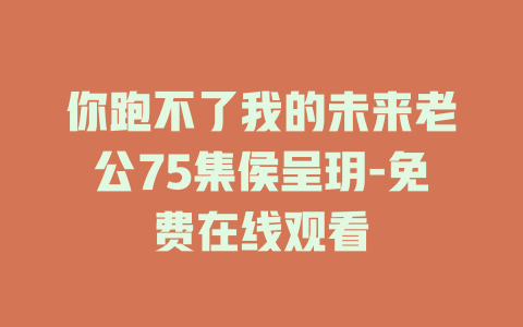 你跑不了我的未来老公75集侯呈玥-免费在线观看