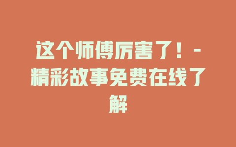 这个师傅厉害了！-精彩故事免费在线了解