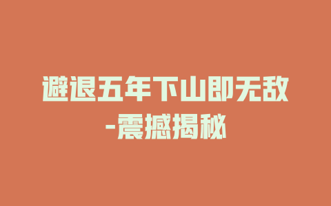 避退五年下山即无敌-震撼揭秘
