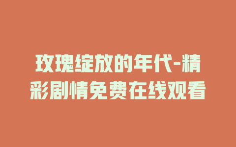 玫瑰绽放的年代-精彩剧情免费在线观看