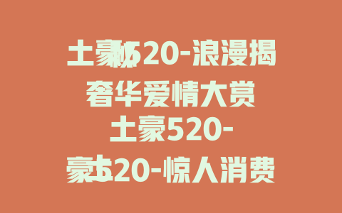 土豪520-浪漫揭秘

土豪520-奢华爱情大赏

土豪520-惊人消费全曝光