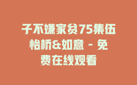 子不嫌家贫75集伍怡桥&如意 - 免费在线观看