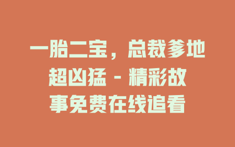 一胎二宝，总裁爹地超凶猛 - 精彩故事免费在线追看