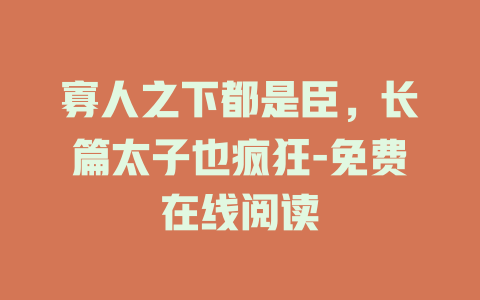 寡人之下都是臣，长篇太子也疯狂-免费在线阅读
