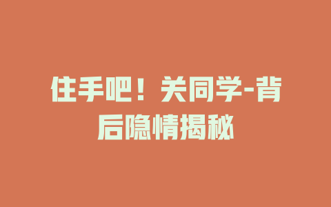 住手吧！关同学-背后隐情揭秘
