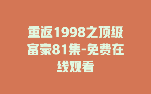 重返1998之顶级富豪81集-免费在线观看