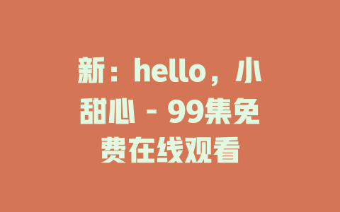 新：hello，小甜心 - 99集免费在线观看