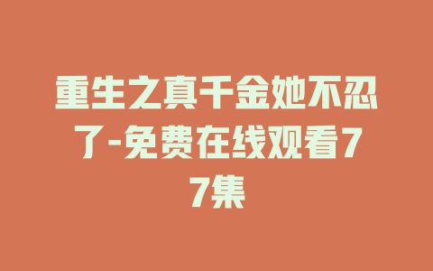 重生之真千金她不忍了-免费在线观看77集