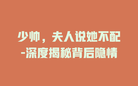 少帅，夫人说她不配-深度揭秘背后隐情