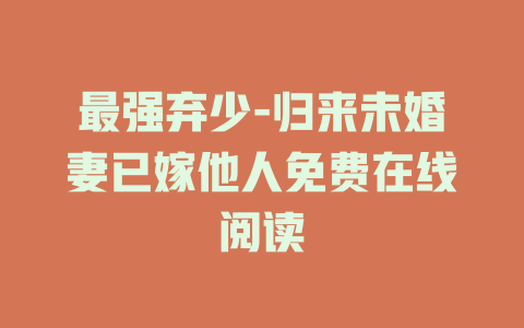 最强弃少-归来未婚妻已嫁他人免费在线阅读