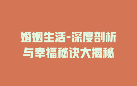 婚姻生活-深度剖析与幸福秘诀大揭秘