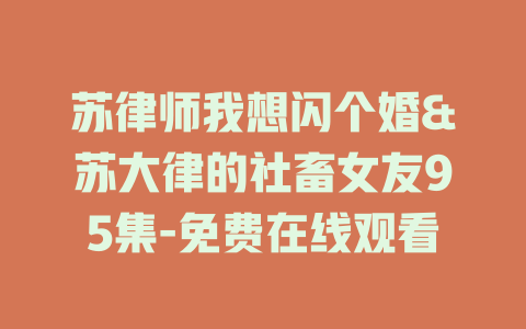 苏律师我想闪个婚&苏大律的社畜女友95集-免费在线观看