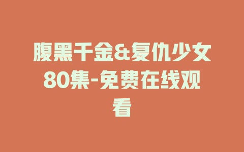 腹黑千金&复仇少女80集-免费在线观看