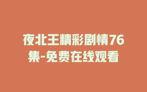 夜北王精彩剧情76集-免费在线观看