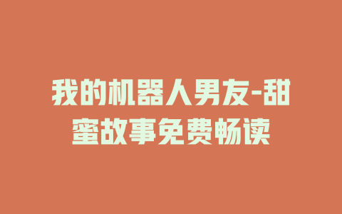 我的机器人男友-甜蜜故事免费畅读