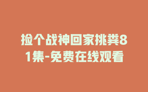 捡个战神回家挑粪81集-免费在线观看