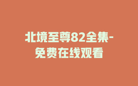 北境至尊82全集-免费在线观看