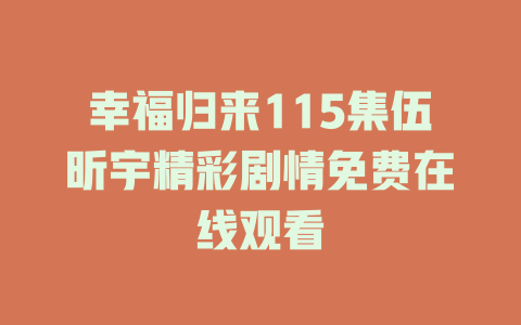 幸福归来115集伍昕宇精彩剧情免费在线观看