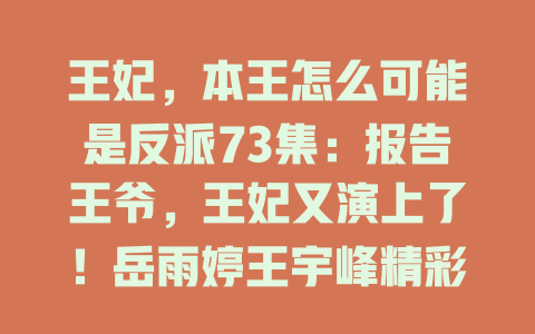 王妃，本王怎么可能是反派73集：报告王爷，王妃又演上了！岳雨婷王宇峰精彩演绎 - 免费在线观看