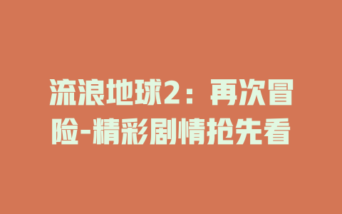 流浪地球2：再次冒险-精彩剧情抢先看