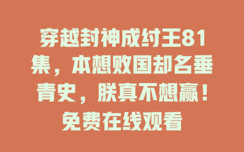 穿越封神成纣王81集，本想败国却名垂青史，朕真不想赢！免费在线观看