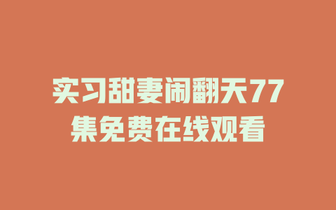 实习甜妻闹翻天77集免费在线观看