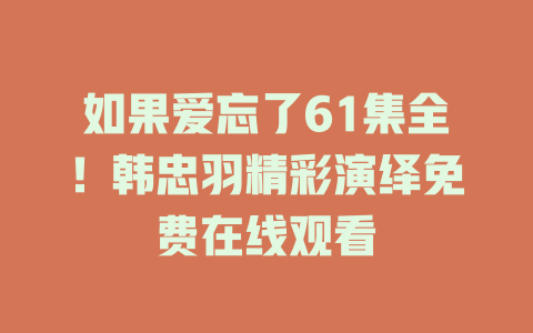 如果爱忘了61集全！韩忠羽精彩演绎免费在线观看