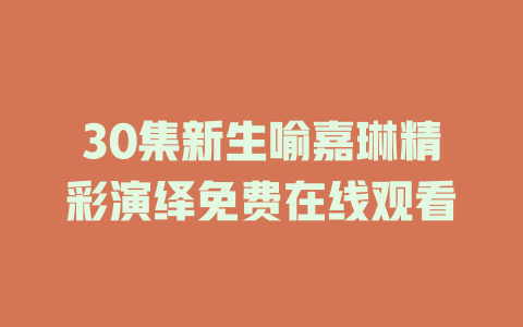 30集新生喻嘉琳精彩演绎免费在线观看