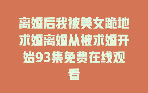 离婚后我被美女跪地求婚离婚从被求婚开始93集免费在线观看