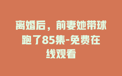 离婚后，前妻她带球跑了85集-免费在线观看