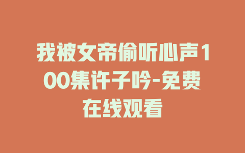 我被女帝偷听心声100集许子吟-免费在线观看