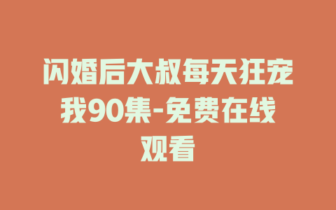 闪婚后大叔每天狂宠我90集-免费在线观看