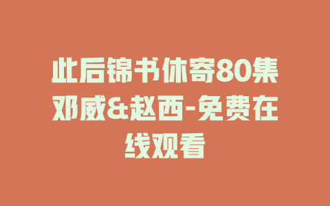 此后锦书休寄80集邓威&赵西-免费在线观看