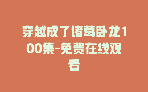 穿越成了诸葛卧龙100集-免费在线观看